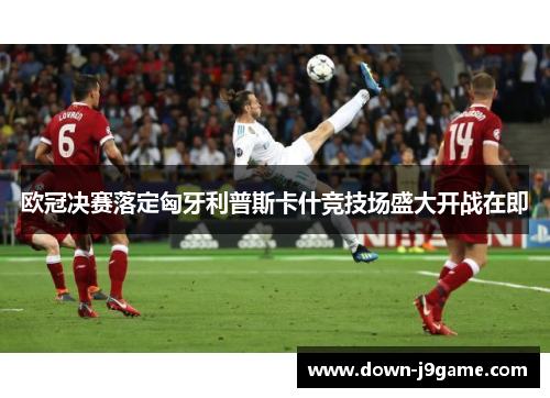 欧冠决赛落定匈牙利普斯卡什竞技场盛大开战在即