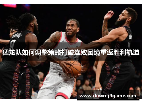 猛龙队如何调整策略打破连败困境重返胜利轨道