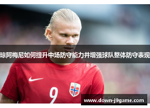 琼阿梅尼如何提升中场防守能力并增强球队整体防守表现 琼阿梅尼如何提升中场防守能力并增强球队整体防守表现