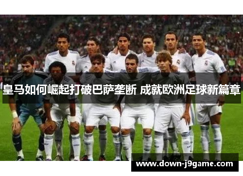 皇马如何崛起打破巴萨垄断 成就欧洲足球新篇章