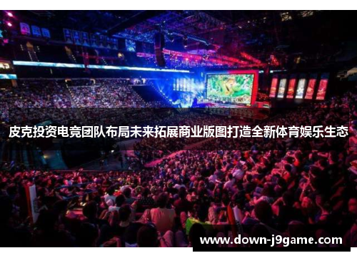 皮克投资电竞团队布局未来拓展商业版图打造全新体育娱乐生态