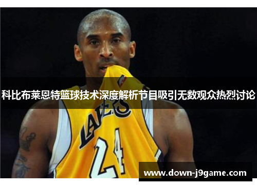 科比布莱恩特篮球技术深度解析节目吸引无数观众热烈讨论