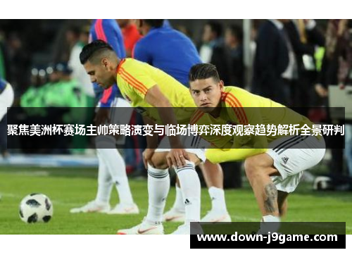 聚焦美洲杯赛场主帅策略演变与临场博弈深度观察趋势解析全景研判