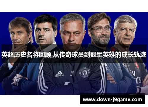英超历史名将回顾 从传奇球员到冠军英雄的成长轨迹