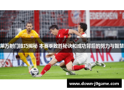 莱万射门技巧揭秘 本赛季致胜秘诀和成功背后的努力与智慧