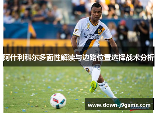 阿什利科尔多面性解读与边路位置选择战术分析