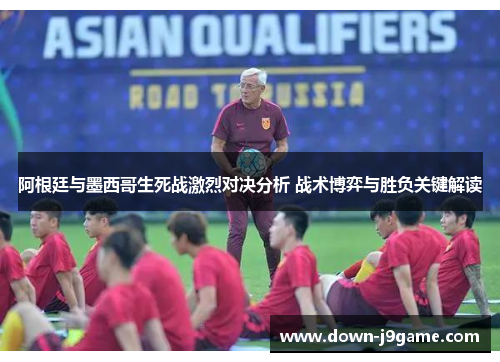阿根廷与墨西哥生死战激烈对决分析 战术博弈与胜负关键解读