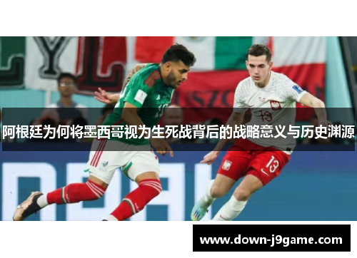 阿根廷为何将墨西哥视为生死战背后的战略意义与历史渊源