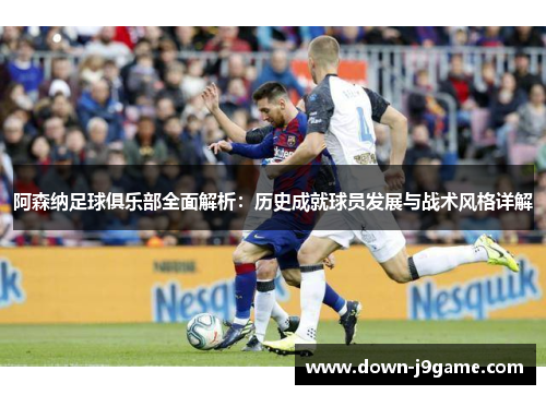 阿森纳足球俱乐部全面解析:历史成就球员发展与战术风格详解 阿森纳足球俱乐部全面解析:历史成就球员发展与战术风格详解