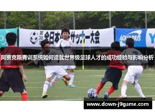 阿贾克斯青训系统如何造就世界级足球人才的成功经验与影响分析