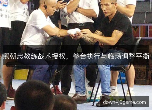 熊朝忠教练战术授权，拳台执行与临场调整平衡