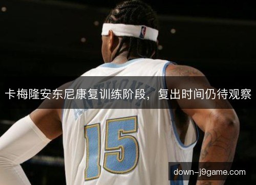 卡梅隆安东尼康复训练阶段，复出时间仍待观察