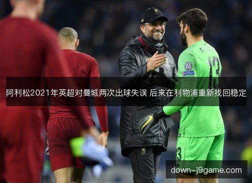 阿利松2021年英超对曼城两次出球失误 后来在利物浦重新找回稳定