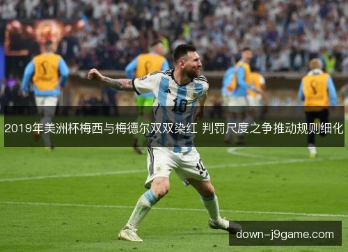 2019年美洲杯梅西与梅德尔双双染红 判罚尺度之争推动规则细化 2019年美洲杯梅西与梅德尔双双染红 判罚尺度之争推动规则细化